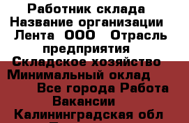 Работник склада › Название организации ­ Лента, ООО › Отрасль предприятия ­ Складское хозяйство › Минимальный оклад ­ 28 500 - Все города Работа » Вакансии   . Калининградская обл.,Приморск г.